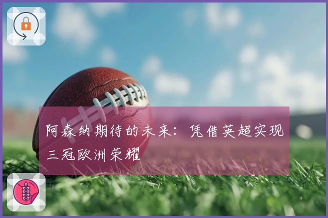 阿森纳期待的未来：凭借英超实现三冠欧洲荣耀
