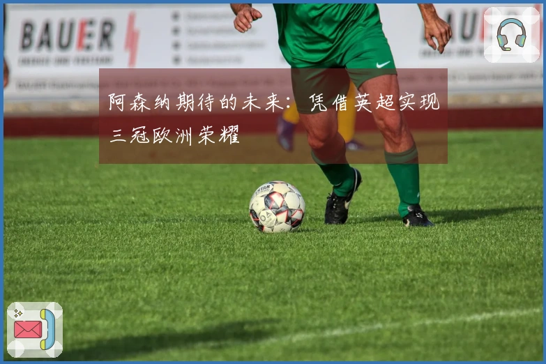阿森纳期待的未来：凭借英超实现三冠欧洲荣耀
